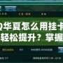 QQ華夏怎么用掛卡等級輕松提升？掌握這些技巧，瞬間逆襲！