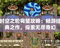 時空之輪完整攻略：暢游經(jīng)典之作，探索無盡奇幻