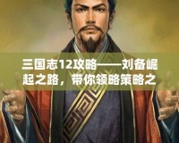 三國志12攻略——劉備崛起之路，帶你領(lǐng)略策略之美！