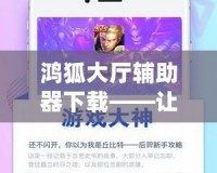 鴻狐大廳輔助器下載——讓你的游戲體驗更上一層樓！