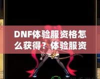 DNF體驗服資格怎么獲得？體驗服資格申請全攻略