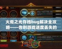 火炬之光存檔bug解決全攻略——告別游戲進(jìn)度丟失的煩惱！