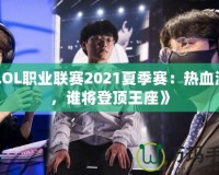 《LOL職業(yè)聯(lián)賽2021夏季賽：熱血激戰(zhàn)，誰將登頂王座》