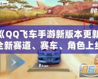 《QQ飛車手游新版本更新：全新賽道、賽車、角色上線，極速體驗再度升級！》