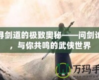 探尋劍道的極致奧秘——問(wèn)劍論壇，與你共鳴的武俠世界