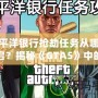 太平洋銀行搶劫任務(wù)從哪里開啟？揭秘《GTA5》中的絕密任務(wù)與最佳攻略！