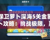 保衛(wèi)蘿卜深海5關(guān)金蘿卜攻略：挑戰(zhàn)極限，贏得完美勝利！