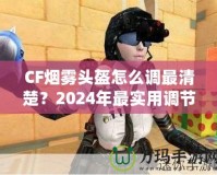 CF煙霧頭盔怎么調(diào)最清楚？2024年最實(shí)用調(diào)節(jié)技巧大揭秘！