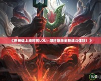 《新英雄上線時間LOL：即將帶來全新戰(zhàn)斗體驗！》