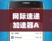 網(wǎng)際速遞加速器App：讓網(wǎng)絡(luò)暢行無阻，全球沖浪更暢快！