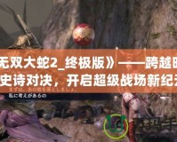 《無雙大蛇2_終極版》——跨越時(shí)空的史詩對決，開啟超級戰(zhàn)場新紀(jì)元！