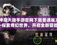 《神魔大陸手游官網下載普通版》——探索奇幻世界，開啟全新冒險！