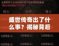 盛世傳奇出了什么事？揭秘背后的秘密與變革