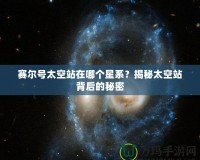 賽爾號(hào)太空站在哪個(gè)星系？揭秘太空站背后的秘密