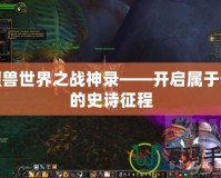 魔獸世界之戰(zhàn)神錄——開啟屬于你的史詩征程