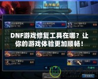 DNF游戲修復(fù)工具在哪？讓你的游戲體驗(yàn)更加順暢！