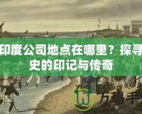 東印度公司地點在哪里？探尋歷史的印記與傳奇