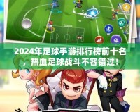 2024年足球手游排行榜前十名，熱血足球戰(zhàn)斗不容錯過！