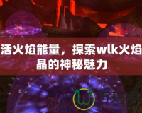 激活火焰能量，探索wlk火焰結(jié)晶的神秘魅力