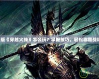 新版《穿越火線》怎么玩？掌握技巧，輕松稱霸戰(zhàn)場！