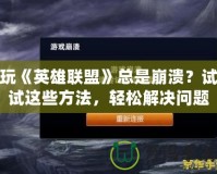 玩《英雄聯(lián)盟》總是崩潰？試試這些方法，輕松解決問題！