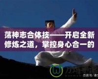 蕩神志合體技——開啟全新修煉之道，掌控身心合一的終極境界