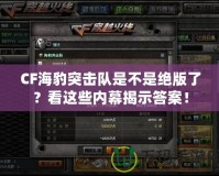 CF海豹突擊隊(duì)是不是絕版了？看這些內(nèi)幕揭示答案！