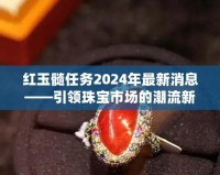 紅玉髓任務(wù)2024年最新消息——引領(lǐng)珠寶市場的潮流新風(fēng)尚