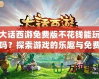 大話西游免費版不花錢能玩嗎？探索游戲的樂趣與免費攻略