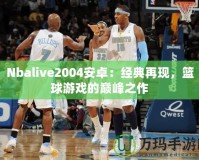 Nbalive2004安卓：經(jīng)典再現(xiàn)，籃球游戲的巔峰之作