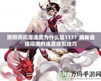 陰陽(yáng)師閻魔速度為什么是117？揭秘最強(qiáng)閻魔的速度搭配技巧