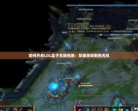 如何開啟LOL盒子無限視距：掌握游戲制勝先機(jī)