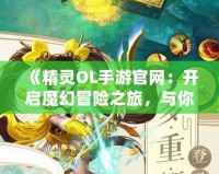 《精靈OL手游官網(wǎng)：開啟魔幻冒險之旅，與你的精靈一起征戰(zhàn)世界！》