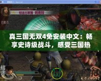 真三國無雙4免安裝中文：暢享史詩級戰(zhàn)斗，感受三國熱血！