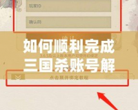 如何順利完成三國(guó)殺賬號(hào)解綁？詳細(xì)步驟與實(shí)用技巧
