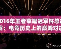 2016年王者榮耀冠軍杯總決賽：電競(jìng)歷史上的巔峰對(duì)決