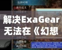 解決ExaGear無(wú)法在《幻想三國(guó)志2》中存檔的有效方法