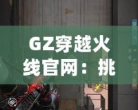 GZ穿越火線官網(wǎng)：挑戰(zhàn)極限，體驗(yàn)不一樣的戰(zhàn)斗世界