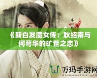 《新白發(fā)魔女傳：耿紹南與何萼華的曠世之戀》