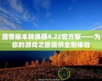 魔獸版本轉(zhuǎn)換器4.22官方版——為你的游戲之旅提供全新體驗(yàn)