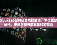 Xbox360發(fā)行價(jià)背后的故事：不僅僅是價(jià)格，更是創(chuàng)新與游戲體驗(yàn)的革命