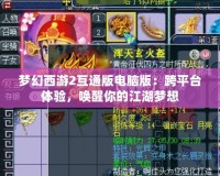 夢幻西游2互通版電腦版：跨平臺體驗，喚醒你的江湖夢想