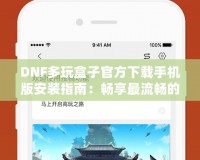 DNF多玩盒子官方下載手機(jī)版安裝指南：暢享最流暢的游戲體驗(yàn)！