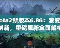 Dota2新版本6.86：激變與創(chuàng)新，重磅更新全面解析