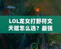 LOL龍女打野符文天賦怎么選？最強(qiáng)攻略來(lái)襲！