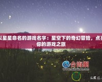 以星星命名的游戲名字：星空下的奇幻冒險(xiǎn)，點(diǎn)亮你的游戲之旅