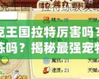 洛克王國(guó)拉特厲害嗎？值得練嗎？揭秘最強(qiáng)寵物的潛力！