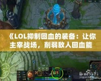 《LOL抑制回血的裝備：讓你主宰戰(zhàn)場，削弱敵人回血能力》