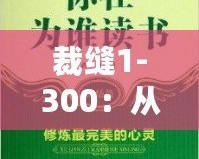 裁縫1-300：從心開始，細(xì)致工藝的完美傳承