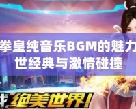 探秘拳皇純音樂(lè)BGM的魅力：傳世經(jīng)典與激情碰撞